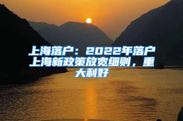 上海落户：2022年落户上海新政策放宽细则，重大利好