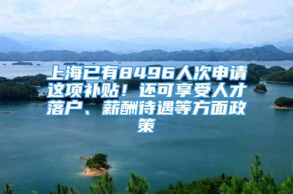 上海已有8496人次申请这项补贴！还可享受人才落户、薪酬待遇等方面政策