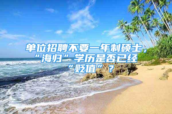 单位招聘不要一年制硕士，“海归”学历是否已经“贬值”？