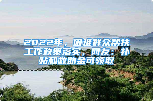 2022年，困难群众帮扶工作政策落实，网友：补贴和救助金可领取