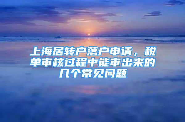 上海居转户落户申请，税单审核过程中能审出来的几个常见问题