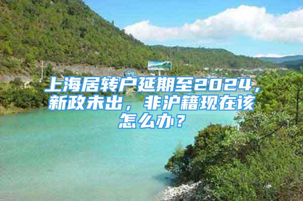 上海居转户延期至2024，新政未出，非沪籍现在该怎么办？