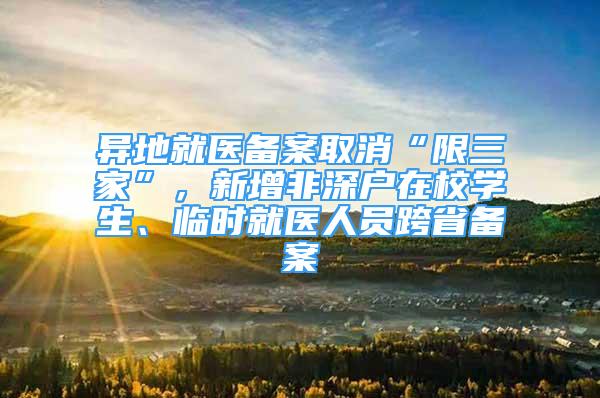 异地就医备案取消“限三家”，新增非深户在校学生、临时就医人员跨省备案