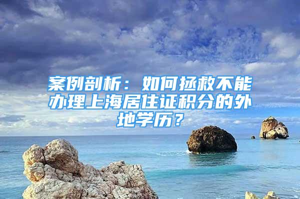 案例剖析：如何拯救不能办理上海居住证积分的外地学历？