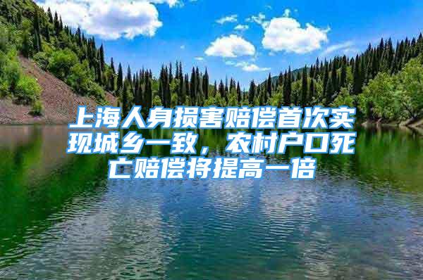 上海人身损害赔偿首次实现城乡一致，农村户口死亡赔偿将提高一倍