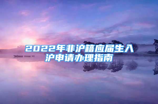 2022年非沪籍应届生入沪申请办理指南