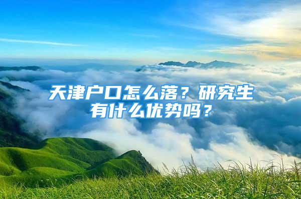 天津户口怎么落？研究生有什么优势吗？