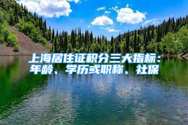 上海居住证积分三大指标：年龄、学历或职称、社保