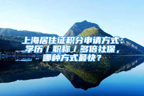 上海居住证积分申请方式：学历／职称／多倍社保，哪种方式最快？