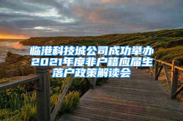 临港科技城公司成功举办2021年度非户籍应届生落户政策解读会