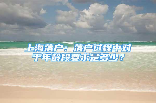 上海落户：落户过程中对于年龄段要求是多少？