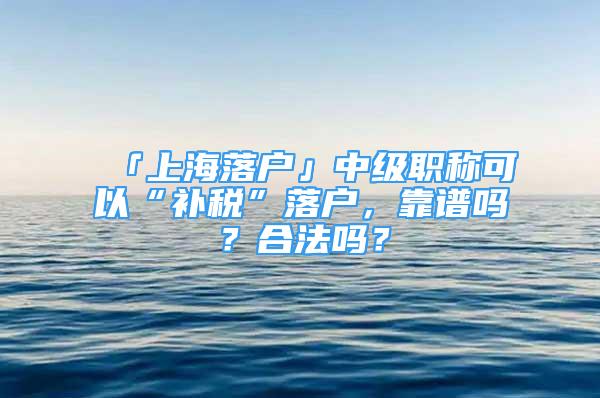 「上海落户」中级职称可以“补税”落户，靠谱吗？合法吗？