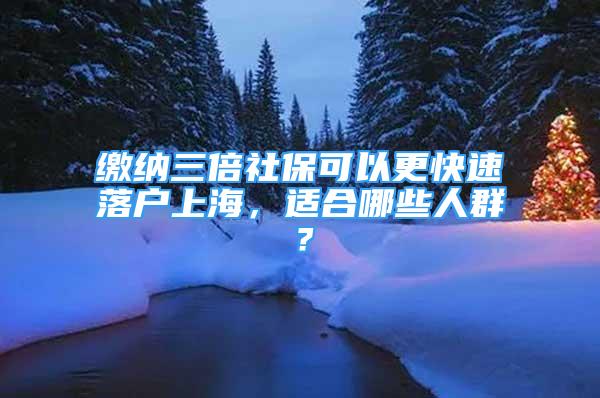 缴纳三倍社保可以更快速落户上海，适合哪些人群？