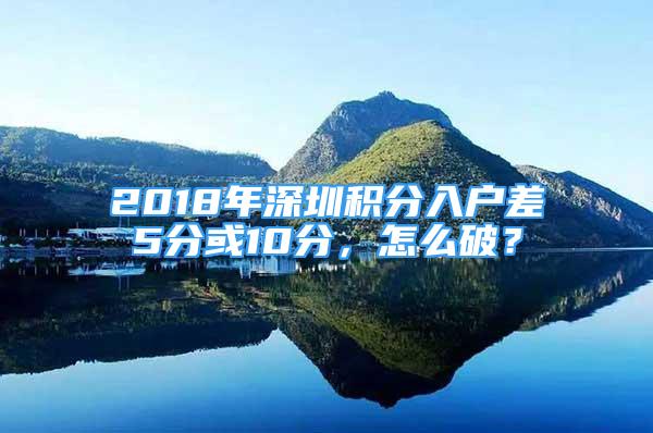 2018年深圳积分入户差5分或10分，怎么破？