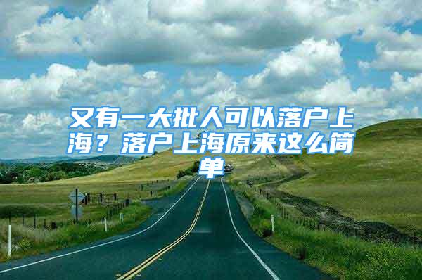 又有一大批人可以落户上海？落户上海原来这么简单