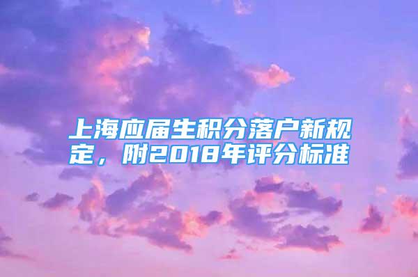 上海应届生积分落户新规定，附2018年评分标准