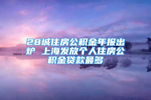 28城住房公积金年报出炉 上海发放个人住房公积金贷款最多