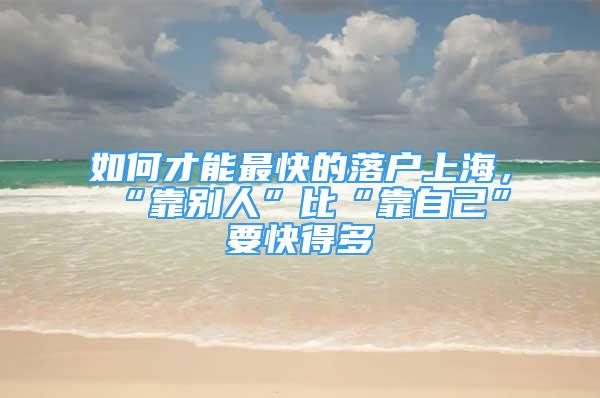 如何才能最快的落户上海，“靠别人”比“靠自己”要快得多