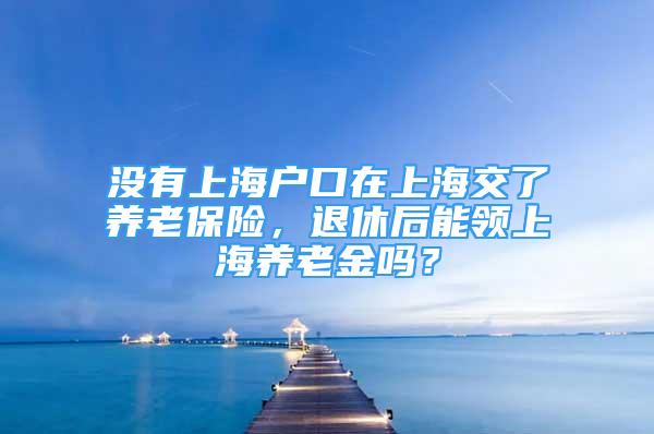 没有上海户口在上海交了养老保险，退休后能领上海养老金吗？