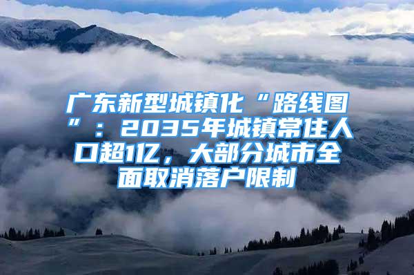 广东新型城镇化“路线图”：2035年城镇常住人口超1亿，大部分城市全面取消落户限制