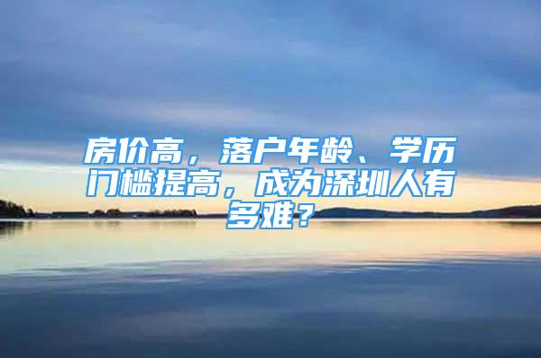 房价高，落户年龄、学历门槛提高，成为深圳人有多难？