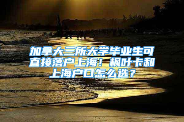 加拿大三所大学毕业生可直接落户上海！枫叶卡和上海户口怎么选？