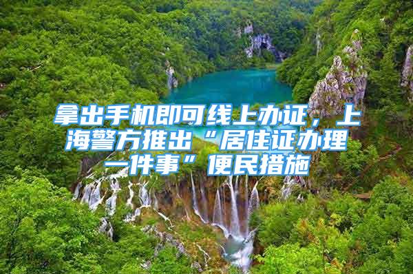 拿出手机即可线上办证，上海警方推出“居住证办理一件事”便民措施