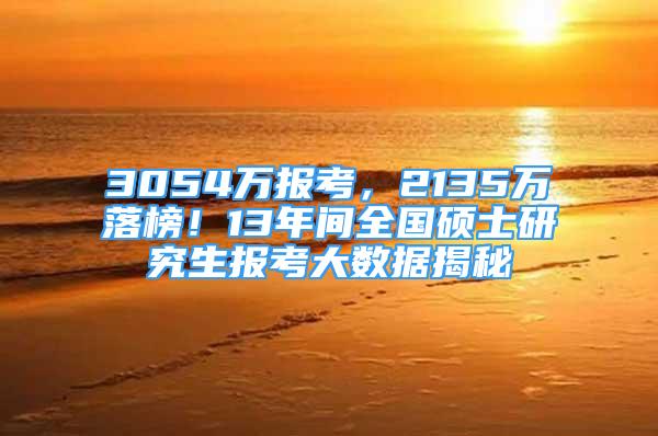 3054万报考，2135万落榜！13年间全国硕士研究生报考大数据揭秘