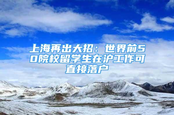 上海再出大招：世界前50院校留学生在沪工作可直接落户