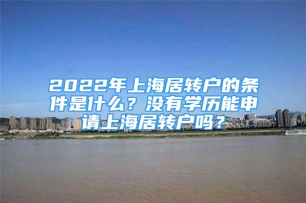 2022年上海居转户的条件是什么？没有学历能申请上海居转户吗？