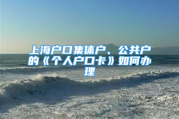 上海户口集体户、公共户的《个人户口卡》如何办理