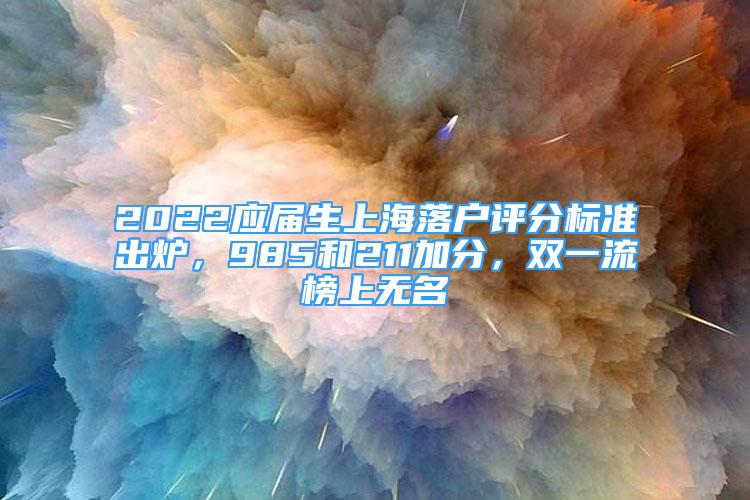 2022应届生上海落户评分标准出炉，985和211加分，双一流榜上无名