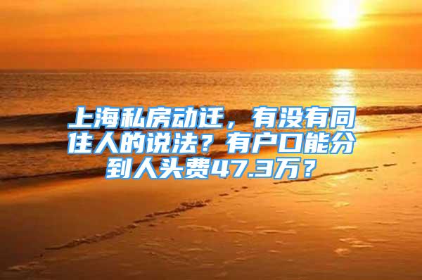 上海私房动迁，有没有同住人的说法？有户口能分到人头费47.3万？