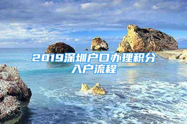 2019深圳户口办理积分入户流程