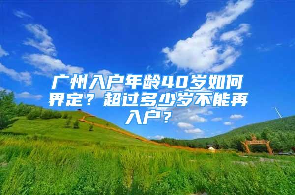 广州入户年龄40岁如何界定？超过多少岁不能再入户？