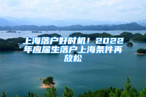 上海落户好时机！2022年应届生落户上海条件再放松