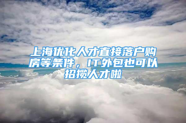 上海优化人才直接落户购房等条件，IT外包也可以招揽人才啦