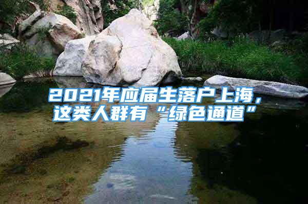 2021年应届生落户上海，这类人群有“绿色通道”