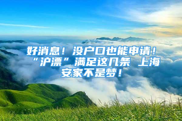 好消息！没户口也能申请！“沪漂”满足这几条 上海安家不是梦！