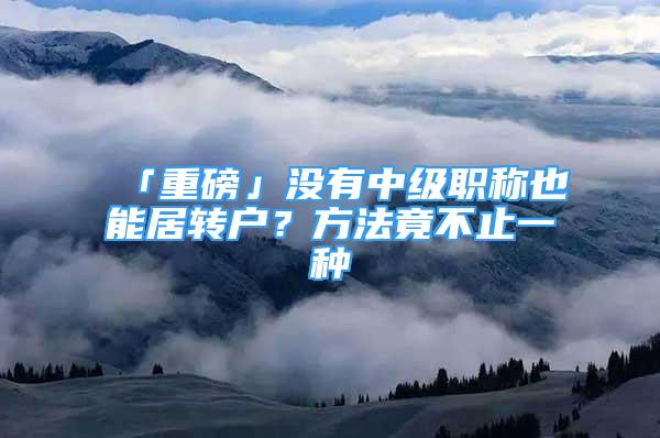 「重磅」没有中级职称也能居转户？方法竟不止一种