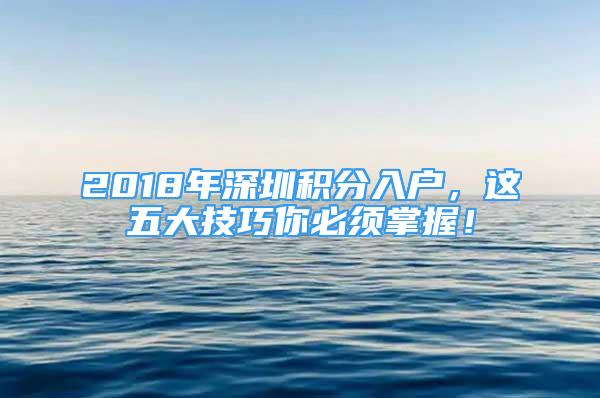 2018年深圳积分入户，这五大技巧你必须掌握！