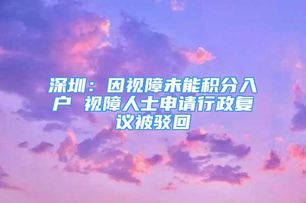 深圳：因视障未能积分入户 视障人士申请行政复议被驳回