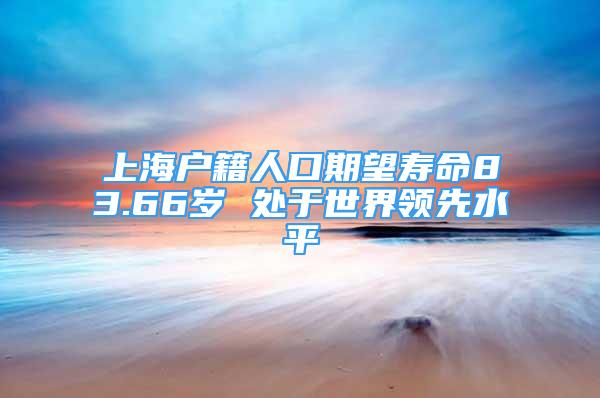 上海户籍人口期望寿命83.66岁 处于世界领先水平