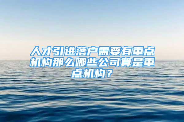 人才引进落户需要有重点机构那么哪些公司算是重点机构？