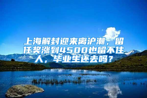 上海解封迎来离沪潮，留任奖涨到4500也留不住人，毕业生还去吗？