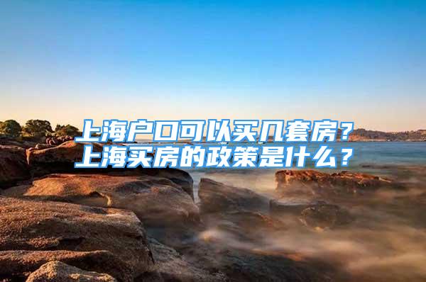 上海户口可以买几套房？上海买房的政策是什么？