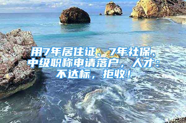 用7年居住证、7年社保、中级职称申请落户，人才：不达标，拒收！