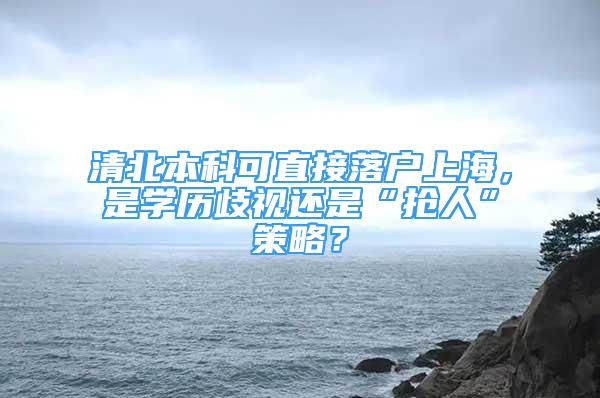 清北本科可直接落户上海，是学历歧视还是“抢人”策略？