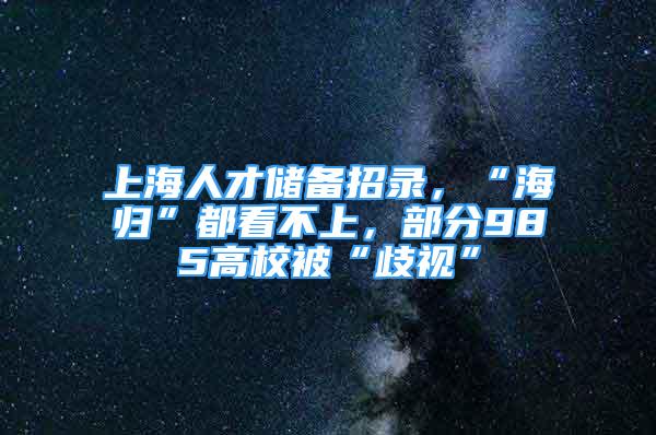 上海人才储备招录，“海归”都看不上，部分985高校被“歧视”