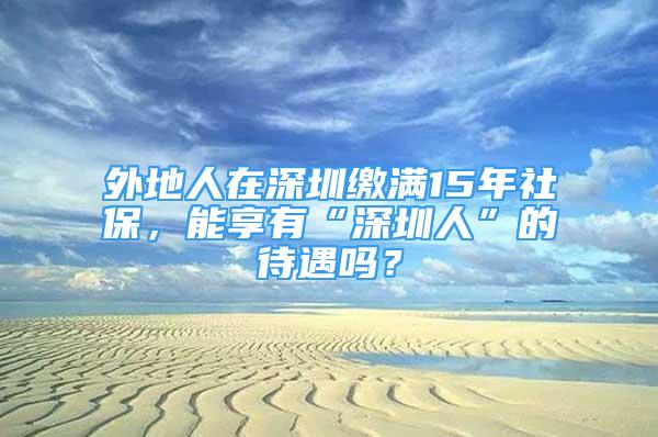 外地人在深圳缴满15年社保，能享有“深圳人”的待遇吗？